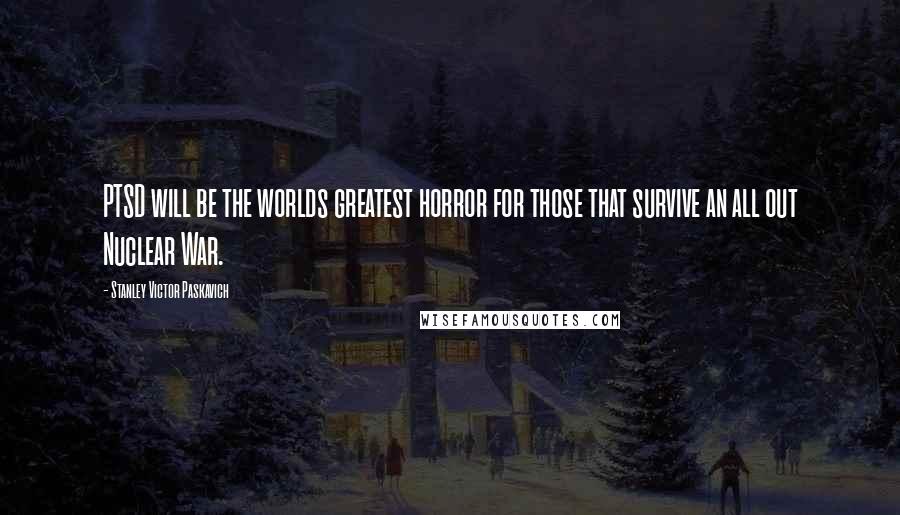 Stanley Victor Paskavich Quotes: PTSD will be the worlds greatest horror for those that survive an all out Nuclear War.