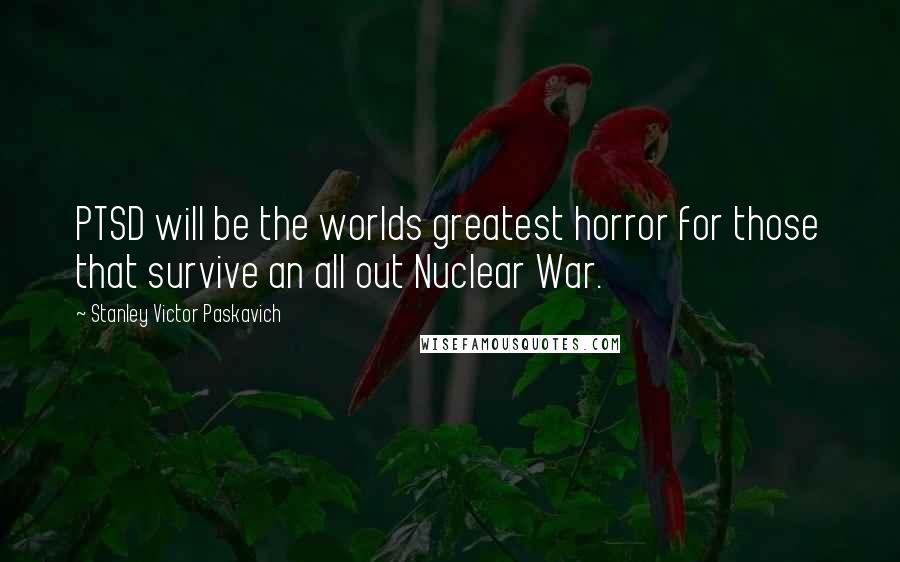 Stanley Victor Paskavich Quotes: PTSD will be the worlds greatest horror for those that survive an all out Nuclear War.