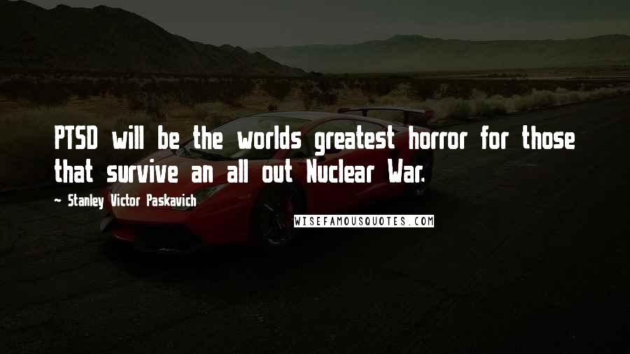 Stanley Victor Paskavich Quotes: PTSD will be the worlds greatest horror for those that survive an all out Nuclear War.