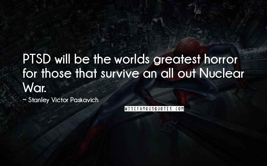 Stanley Victor Paskavich Quotes: PTSD will be the worlds greatest horror for those that survive an all out Nuclear War.