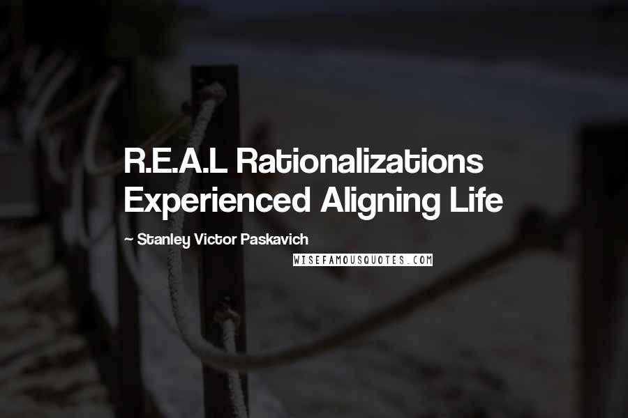 Stanley Victor Paskavich Quotes: R.E.A.L Rationalizations Experienced Aligning Life