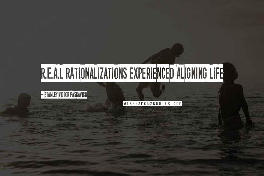 Stanley Victor Paskavich Quotes: R.E.A.L Rationalizations Experienced Aligning Life