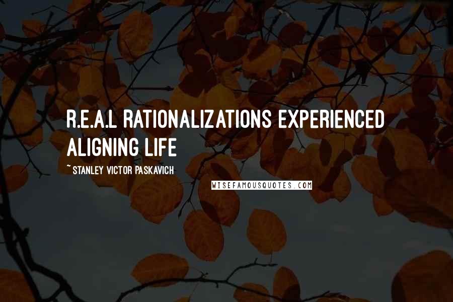 Stanley Victor Paskavich Quotes: R.E.A.L Rationalizations Experienced Aligning Life