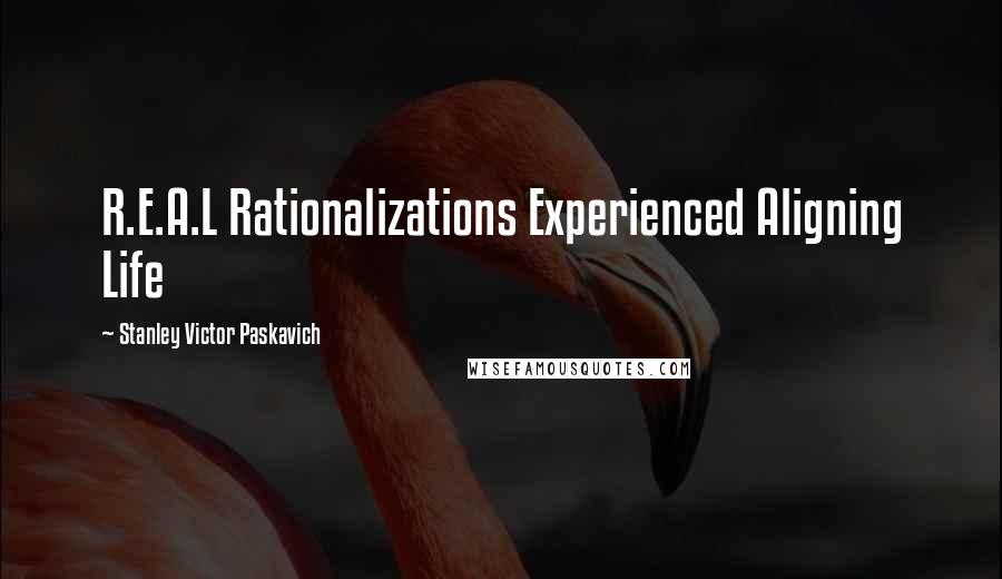 Stanley Victor Paskavich Quotes: R.E.A.L Rationalizations Experienced Aligning Life