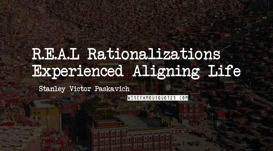 Stanley Victor Paskavich Quotes: R.E.A.L Rationalizations Experienced Aligning Life