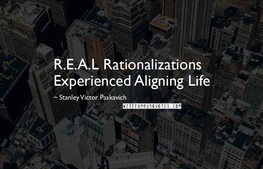 Stanley Victor Paskavich Quotes: R.E.A.L Rationalizations Experienced Aligning Life