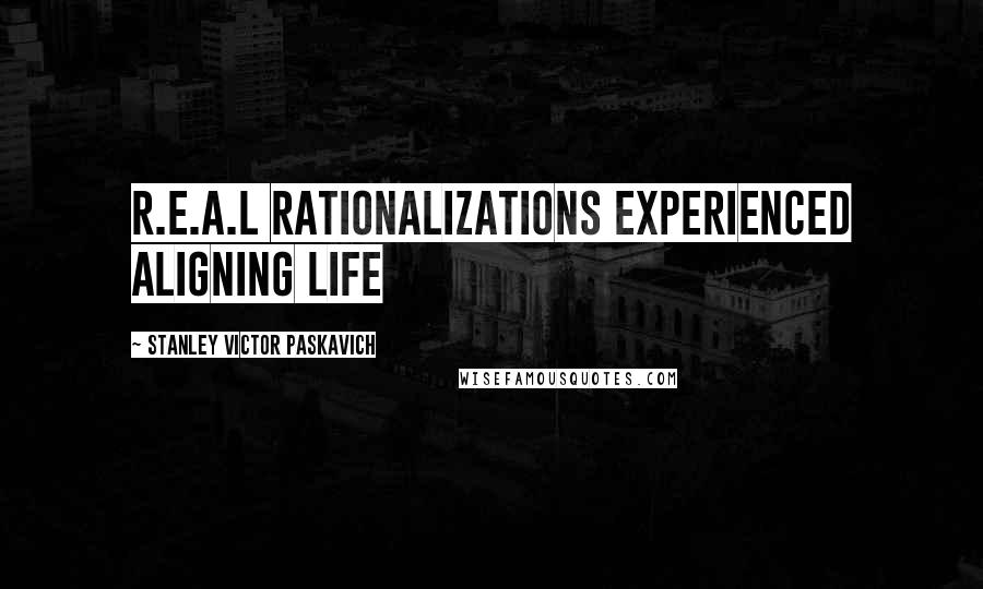 Stanley Victor Paskavich Quotes: R.E.A.L Rationalizations Experienced Aligning Life