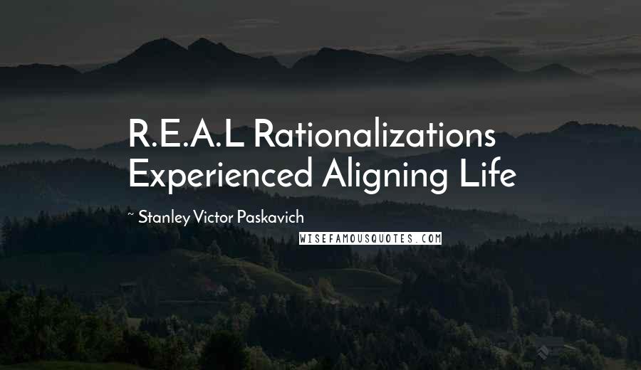 Stanley Victor Paskavich Quotes: R.E.A.L Rationalizations Experienced Aligning Life