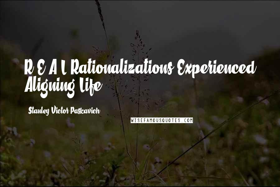 Stanley Victor Paskavich Quotes: R.E.A.L Rationalizations Experienced Aligning Life