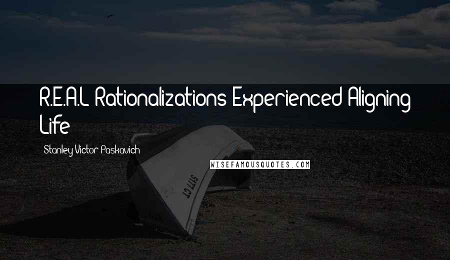 Stanley Victor Paskavich Quotes: R.E.A.L Rationalizations Experienced Aligning Life