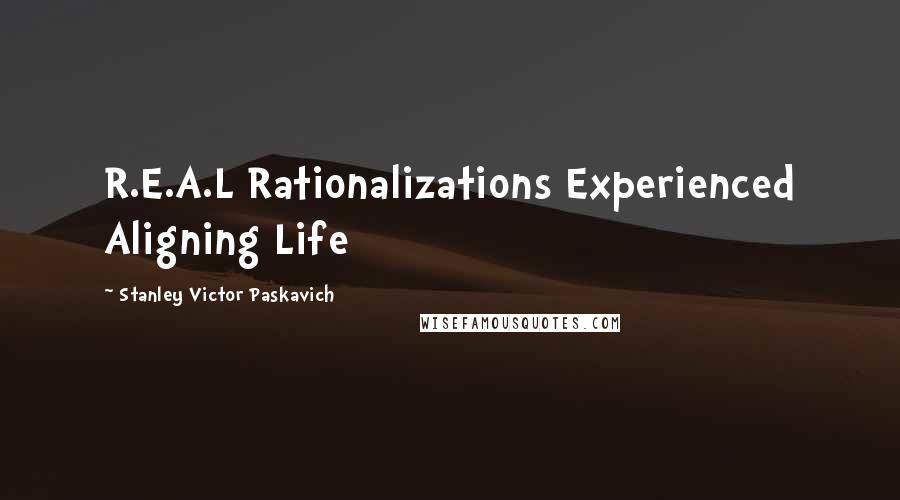 Stanley Victor Paskavich Quotes: R.E.A.L Rationalizations Experienced Aligning Life