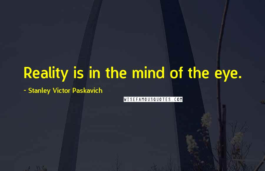 Stanley Victor Paskavich Quotes: Reality is in the mind of the eye.