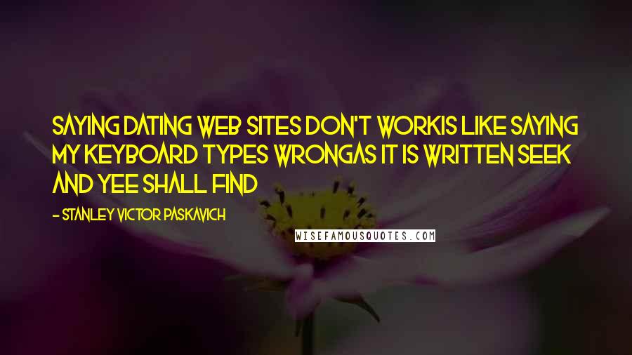 Stanley Victor Paskavich Quotes: Saying Dating web sites don't workis like saying my keyboard types wrongas it is written seek and yee shall find