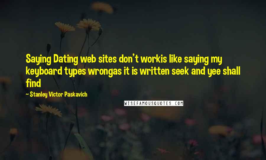 Stanley Victor Paskavich Quotes: Saying Dating web sites don't workis like saying my keyboard types wrongas it is written seek and yee shall find