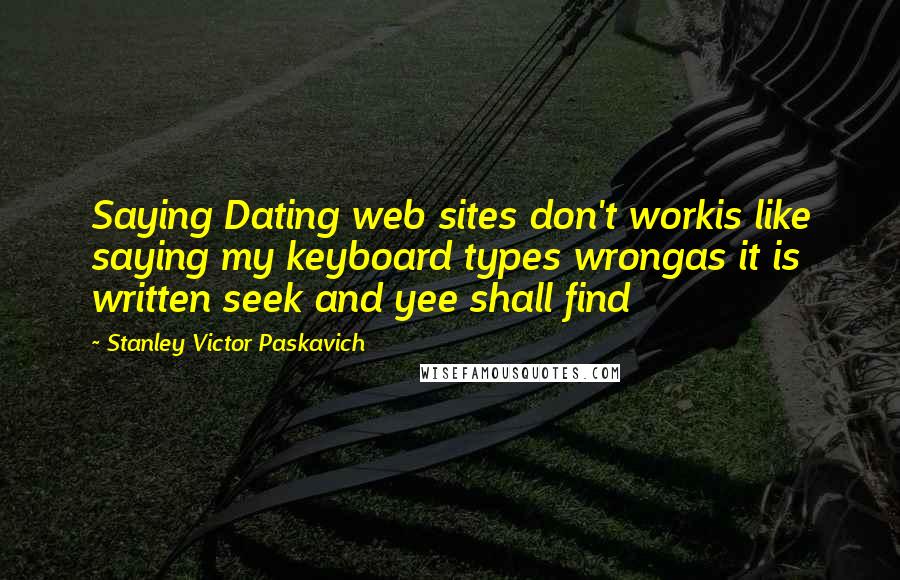 Stanley Victor Paskavich Quotes: Saying Dating web sites don't workis like saying my keyboard types wrongas it is written seek and yee shall find