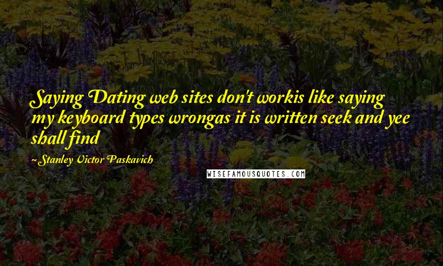 Stanley Victor Paskavich Quotes: Saying Dating web sites don't workis like saying my keyboard types wrongas it is written seek and yee shall find