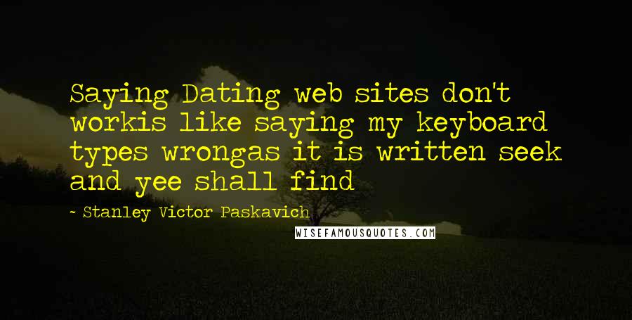 Stanley Victor Paskavich Quotes: Saying Dating web sites don't workis like saying my keyboard types wrongas it is written seek and yee shall find