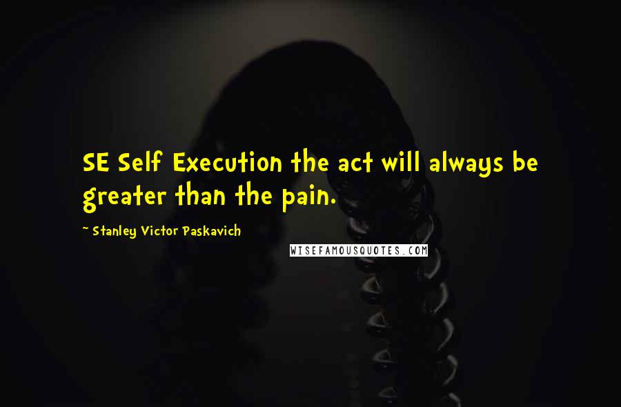 Stanley Victor Paskavich Quotes: SE Self Execution the act will always be greater than the pain.