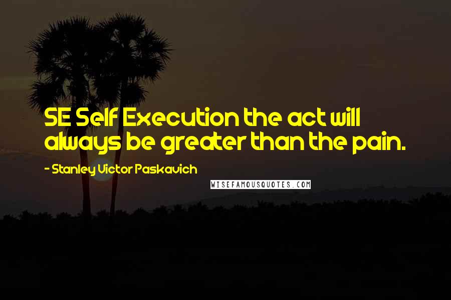 Stanley Victor Paskavich Quotes: SE Self Execution the act will always be greater than the pain.