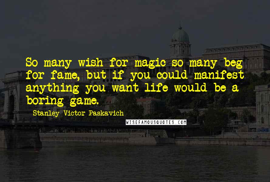 Stanley Victor Paskavich Quotes: So many wish for magic so many beg for fame, but if you could manifest anything you want life would be a boring game.