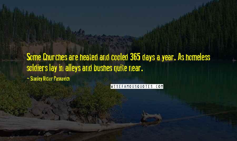 Stanley Victor Paskavich Quotes: Some Churches are heated and cooled 365 days a year. As homeless soldiers lay in alleys and bushes quite near.