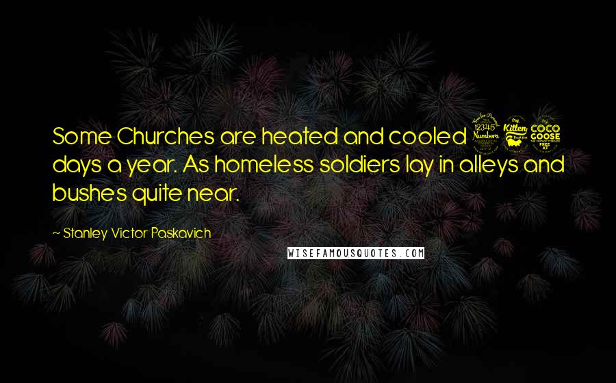 Stanley Victor Paskavich Quotes: Some Churches are heated and cooled 365 days a year. As homeless soldiers lay in alleys and bushes quite near.