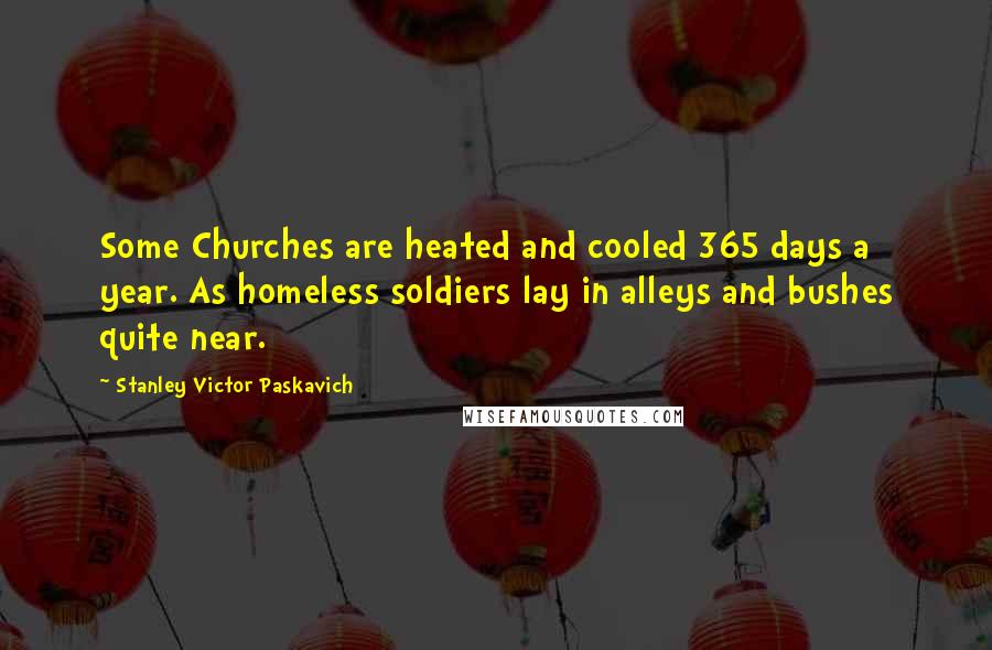 Stanley Victor Paskavich Quotes: Some Churches are heated and cooled 365 days a year. As homeless soldiers lay in alleys and bushes quite near.