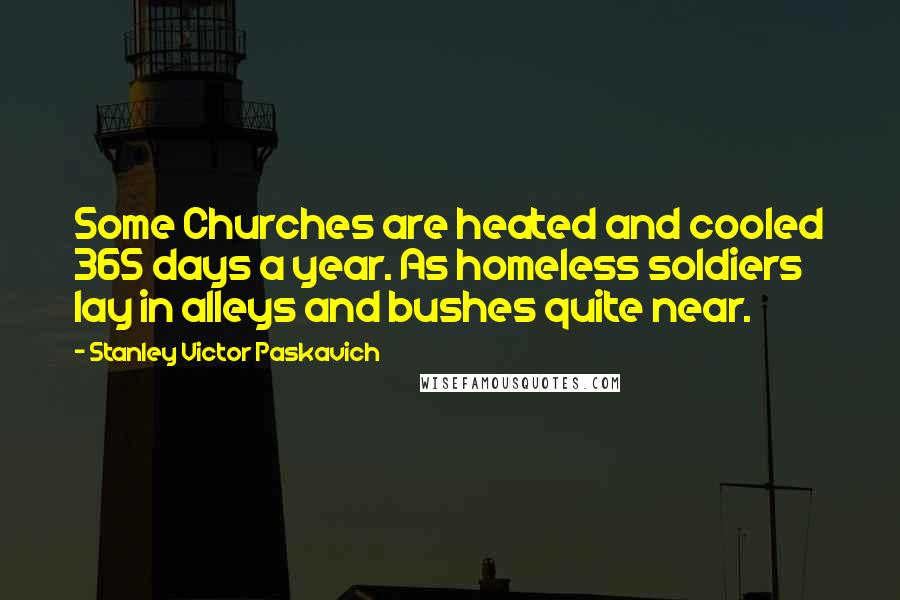 Stanley Victor Paskavich Quotes: Some Churches are heated and cooled 365 days a year. As homeless soldiers lay in alleys and bushes quite near.