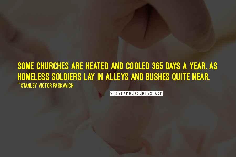 Stanley Victor Paskavich Quotes: Some Churches are heated and cooled 365 days a year. As homeless soldiers lay in alleys and bushes quite near.