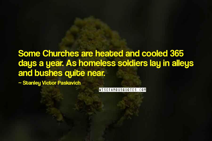 Stanley Victor Paskavich Quotes: Some Churches are heated and cooled 365 days a year. As homeless soldiers lay in alleys and bushes quite near.