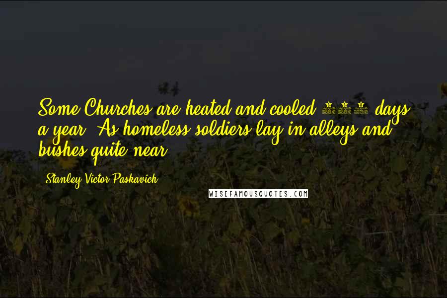 Stanley Victor Paskavich Quotes: Some Churches are heated and cooled 365 days a year. As homeless soldiers lay in alleys and bushes quite near.