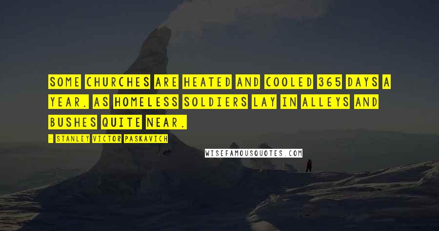 Stanley Victor Paskavich Quotes: Some Churches are heated and cooled 365 days a year. As homeless soldiers lay in alleys and bushes quite near.