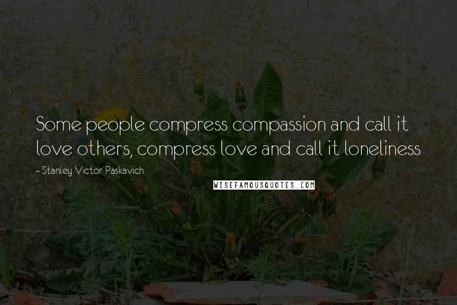 Stanley Victor Paskavich Quotes: Some people compress compassion and call it love others, compress love and call it loneliness