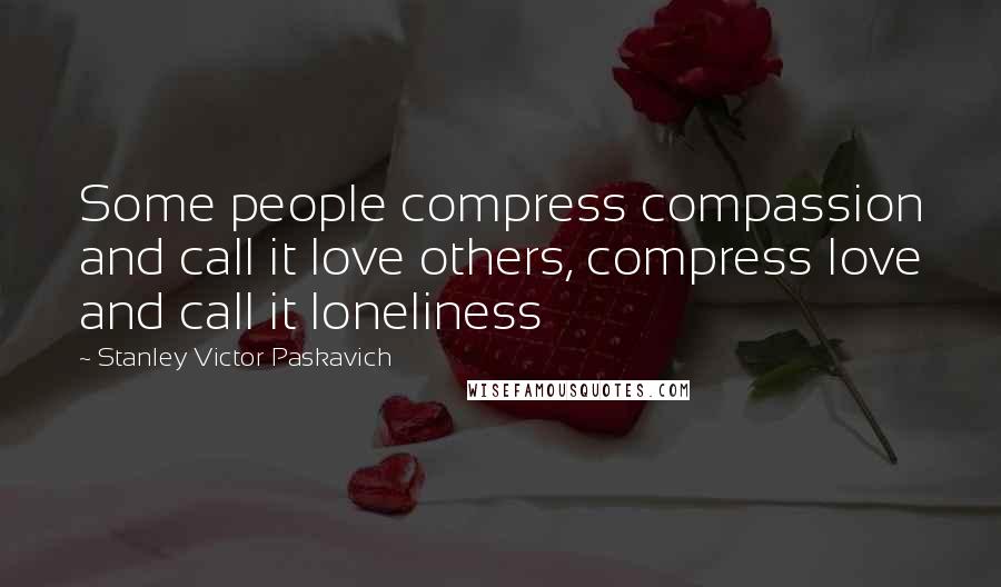 Stanley Victor Paskavich Quotes: Some people compress compassion and call it love others, compress love and call it loneliness