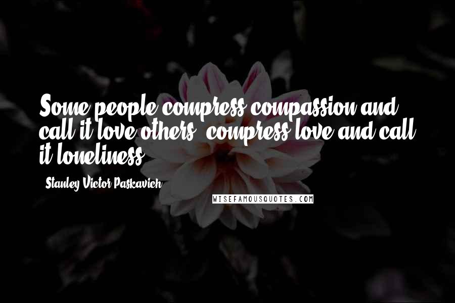 Stanley Victor Paskavich Quotes: Some people compress compassion and call it love others, compress love and call it loneliness