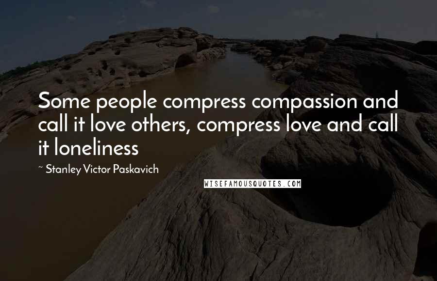 Stanley Victor Paskavich Quotes: Some people compress compassion and call it love others, compress love and call it loneliness