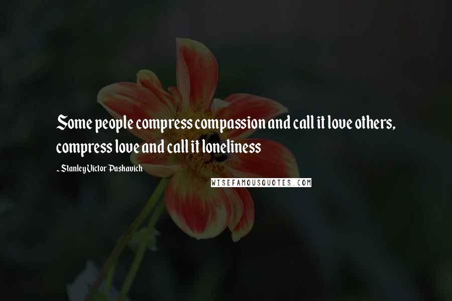 Stanley Victor Paskavich Quotes: Some people compress compassion and call it love others, compress love and call it loneliness