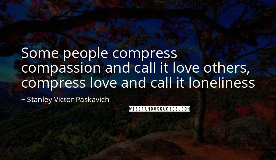 Stanley Victor Paskavich Quotes: Some people compress compassion and call it love others, compress love and call it loneliness