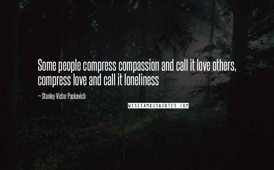 Stanley Victor Paskavich Quotes: Some people compress compassion and call it love others, compress love and call it loneliness