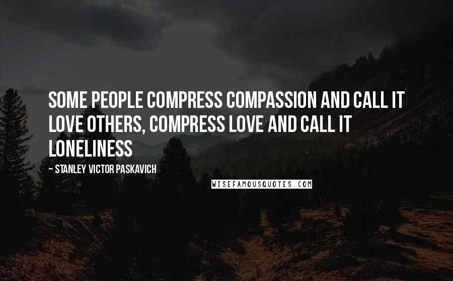Stanley Victor Paskavich Quotes: Some people compress compassion and call it love others, compress love and call it loneliness