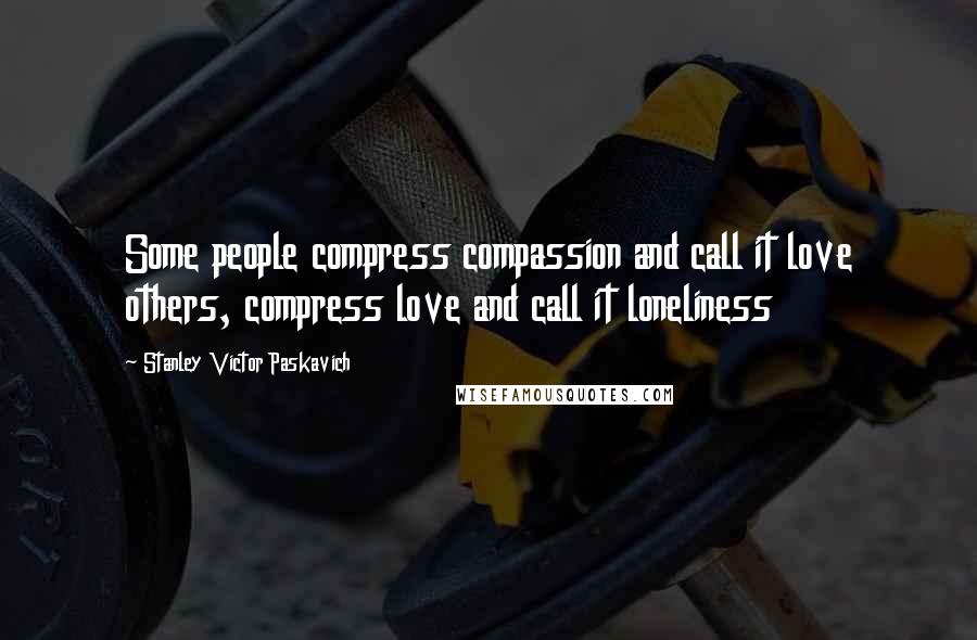 Stanley Victor Paskavich Quotes: Some people compress compassion and call it love others, compress love and call it loneliness