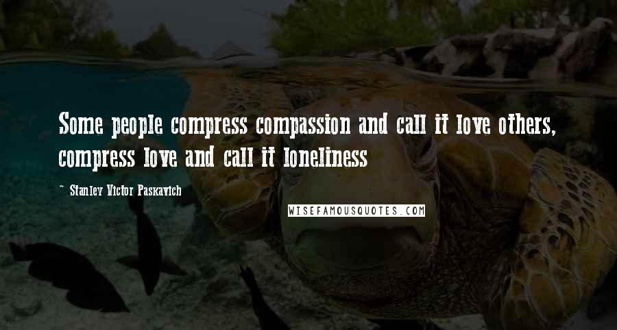 Stanley Victor Paskavich Quotes: Some people compress compassion and call it love others, compress love and call it loneliness