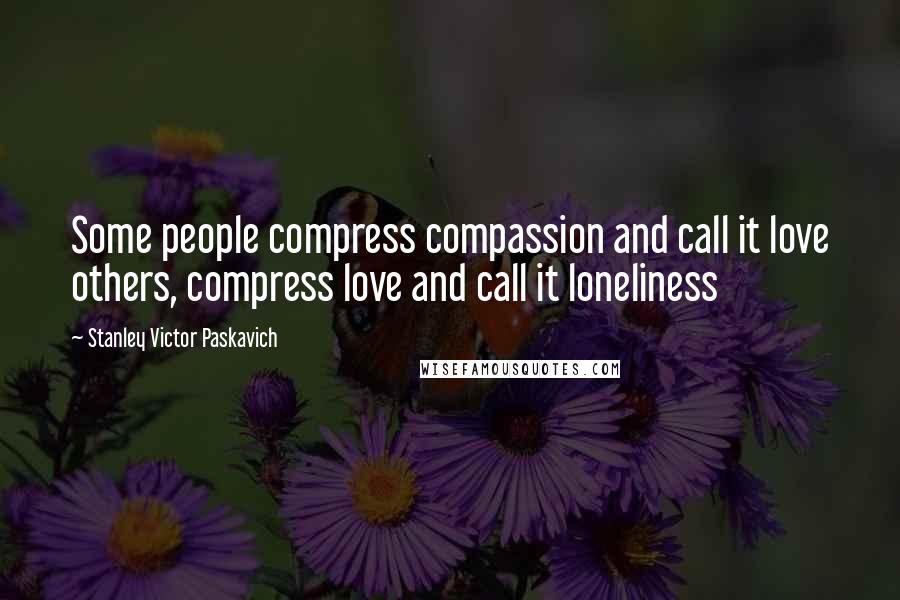 Stanley Victor Paskavich Quotes: Some people compress compassion and call it love others, compress love and call it loneliness