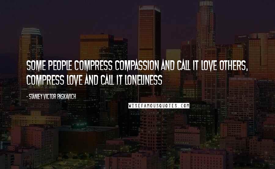 Stanley Victor Paskavich Quotes: Some people compress compassion and call it love others, compress love and call it loneliness