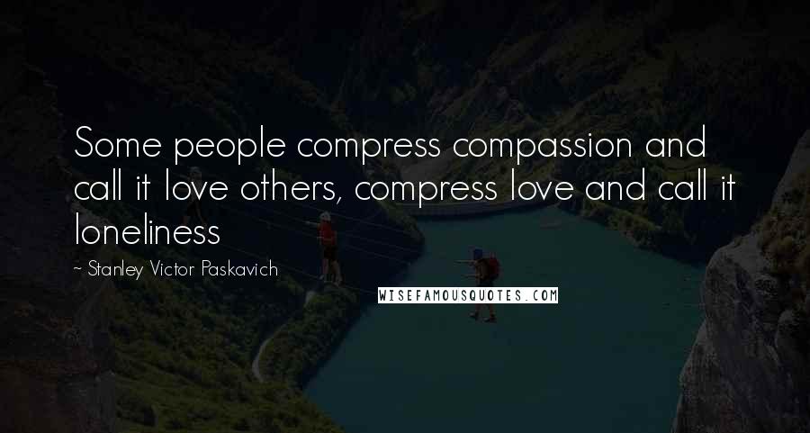 Stanley Victor Paskavich Quotes: Some people compress compassion and call it love others, compress love and call it loneliness