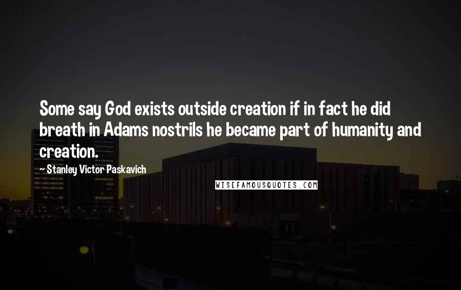 Stanley Victor Paskavich Quotes: Some say God exists outside creation if in fact he did breath in Adams nostrils he became part of humanity and creation.
