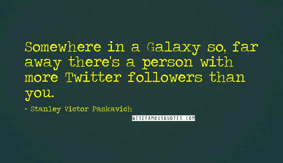 Stanley Victor Paskavich Quotes: Somewhere in a Galaxy so, far away there's a person with more Twitter followers than you.