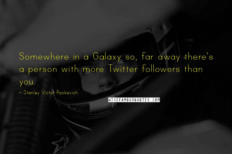 Stanley Victor Paskavich Quotes: Somewhere in a Galaxy so, far away there's a person with more Twitter followers than you.