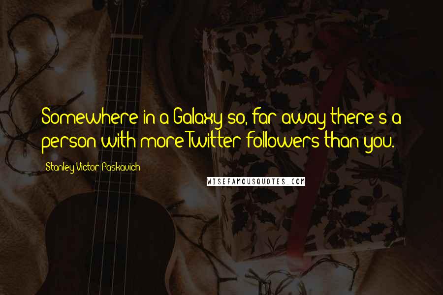 Stanley Victor Paskavich Quotes: Somewhere in a Galaxy so, far away there's a person with more Twitter followers than you.