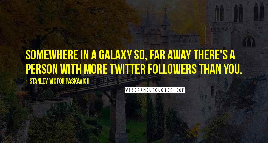 Stanley Victor Paskavich Quotes: Somewhere in a Galaxy so, far away there's a person with more Twitter followers than you.